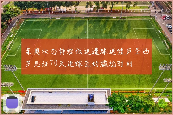 莱奥状态持续低迷遭球迷嘘声圣西罗见证70天进球荒的尴尬时刻
