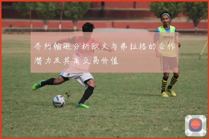 乔约翰逊分析欧文与弗拉格的合作潜力及其高交易价值