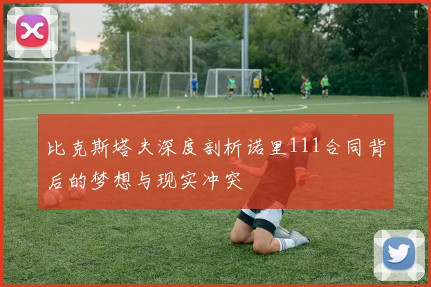 比克斯塔夫深度剖析诺里111合同背后的梦想与现实冲突