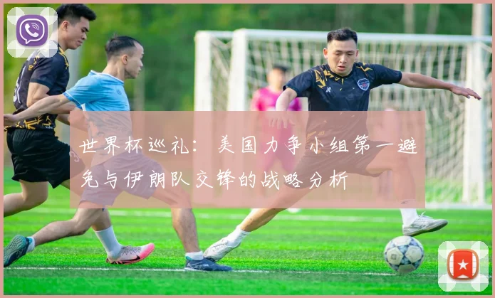 世界杯巡礼：美国力争小组第一避免与伊朗队交锋的战略分析
