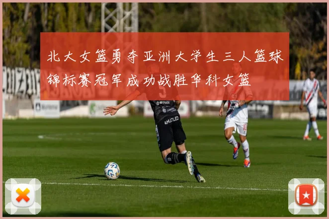 北大女篮勇夺亚洲大学生三人篮球锦标赛冠军成功战胜华科女篮