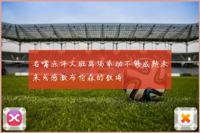 名嘴点评文班离场举动不够成熟未来或感激布伦森的教诲