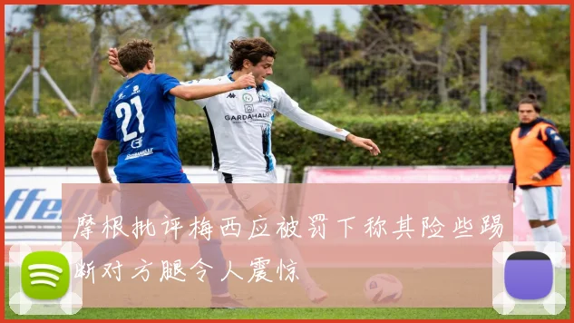 摩根批评梅西应被罚下称其险些踢断对方腿令人震惊