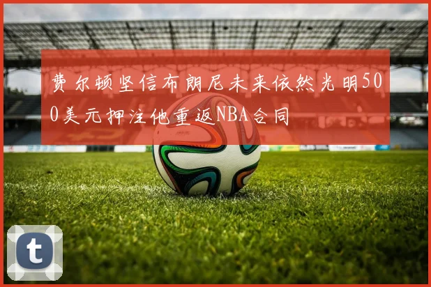 费尔顿坚信布朗尼未来依然光明500美元押注他重返NBA合同