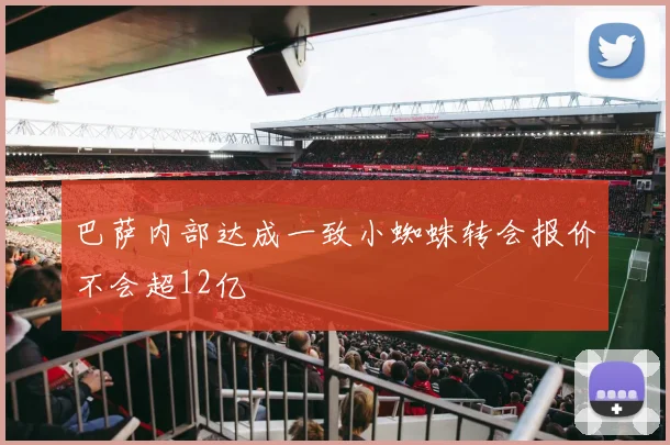 巴萨内部达成一致小蜘蛛转会报价不会超12亿