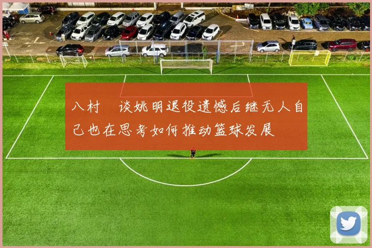 八村塁谈姚明退役遗憾后继无人自己也在思考如何推动篮球发展