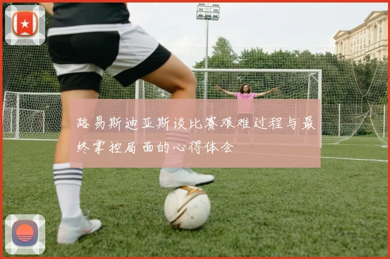 路易斯迪亚斯谈比赛艰难过程与最终掌控局面的心得体会