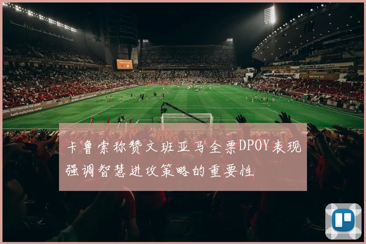 卡鲁索称赞文班亚马全票DPOY表现强调智慧进攻策略的重要性
