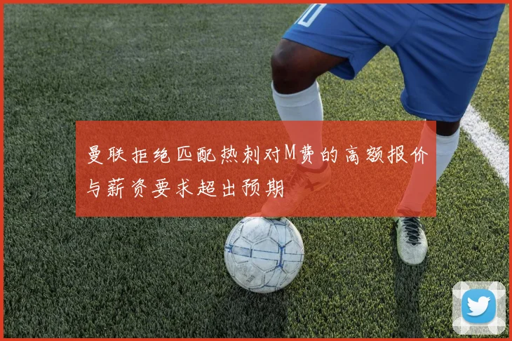 曼联拒绝匹配热刺对M费的高额报价与薪资要求超出预期