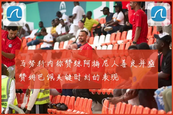 马努科内称赞琼阿梅尼人善良并盛赞姆巴佩关键时刻的表现