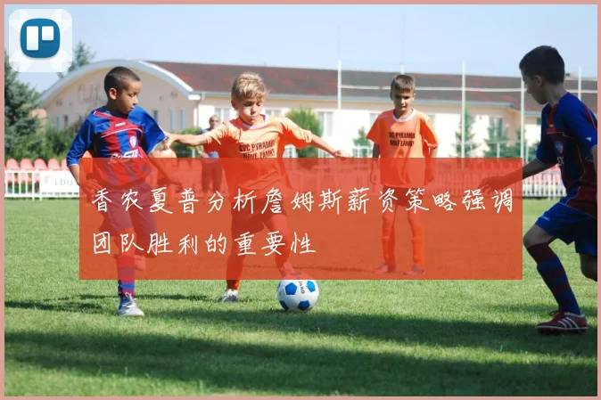 香农夏普分析詹姆斯薪资策略强调团队胜利的重要性
