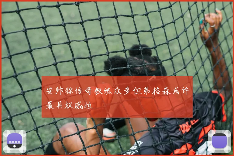 安帅称传奇教练众多但弗格森或许最具权威性