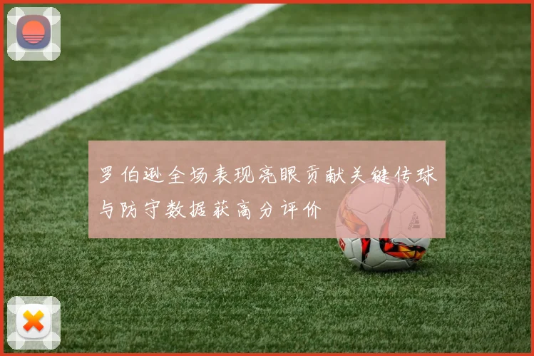 罗伯逊全场表现亮眼贡献关键传球与防守数据获高分评价