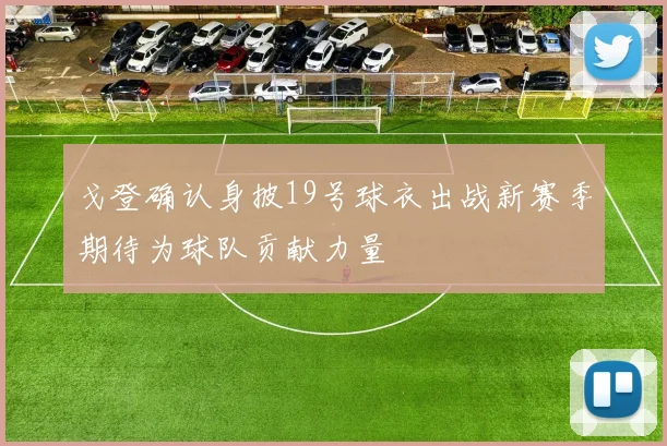 戈登确认身披19号球衣出战新赛季期待为球队贡献力量